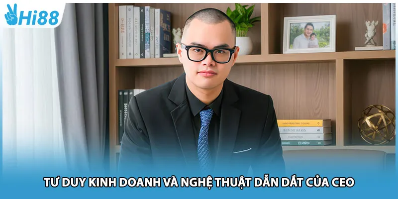 Tư duy kinh doanh và nghệ thuật dẫn dắt của CEO